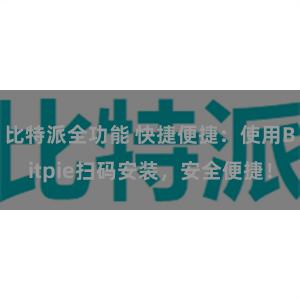 比特派全功能 快捷便捷：使用Bitpie扫码安装，安全便捷！